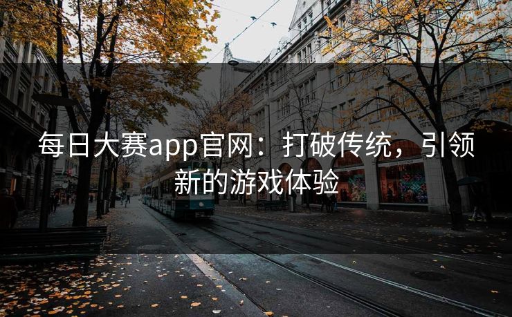 每日大赛app官网：打破传统，引领新的游戏体验