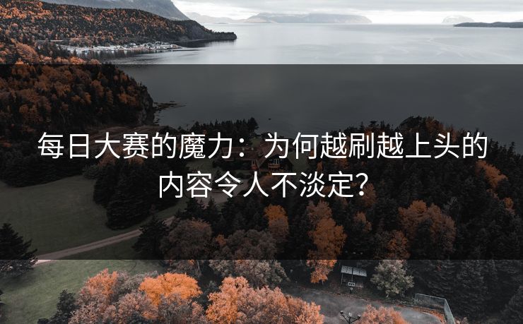 每日大赛的魔力：为何越刷越上头的内容令人不淡定？