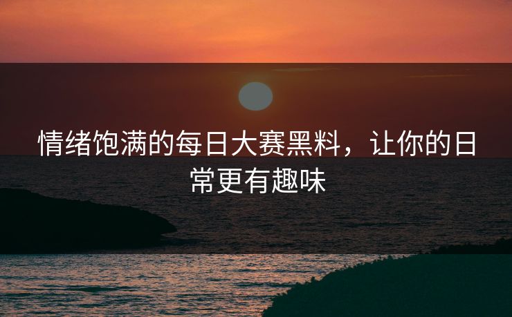 情绪饱满的每日大赛黑料，让你的日常更有趣味