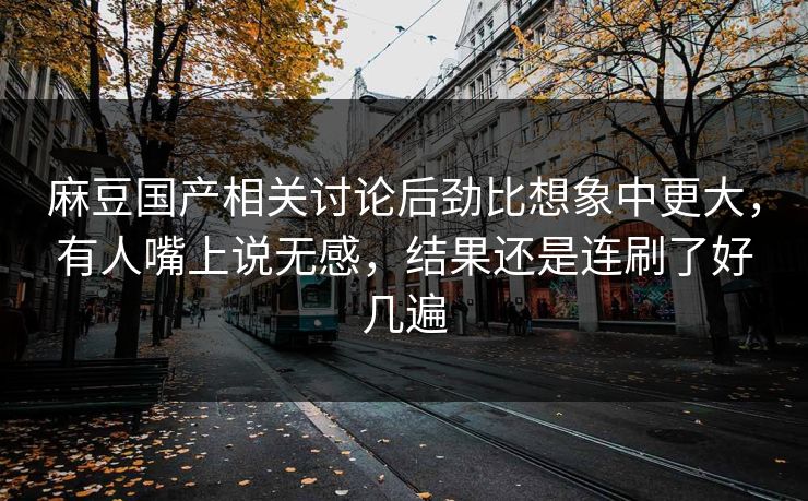 麻豆国产相关讨论后劲比想象中更大，有人嘴上说无感，结果还是连刷了好几遍