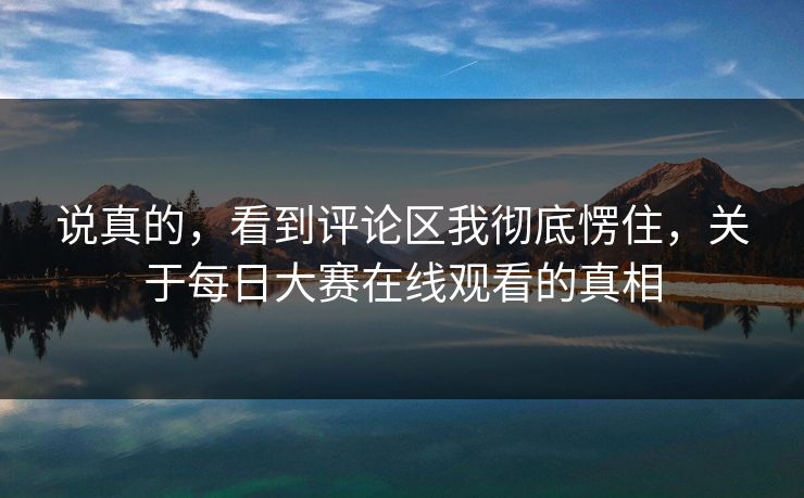 说真的，看到评论区我彻底愣住，关于每日大赛在线观看的真相
