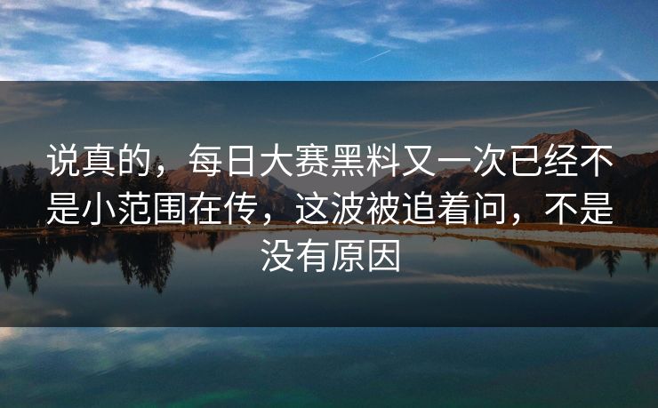 说真的，每日大赛黑料又一次已经不是小范围在传，这波被追着问，不是没有原因