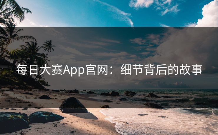 每日大赛App官网：细节背后的故事