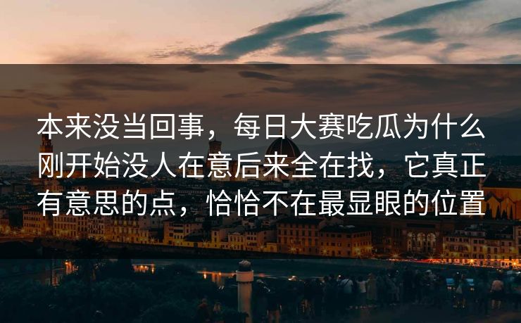 本来没当回事，每日大赛吃瓜为什么刚开始没人在意后来全在找，它真正有意思的点，恰恰不在最显眼的位置