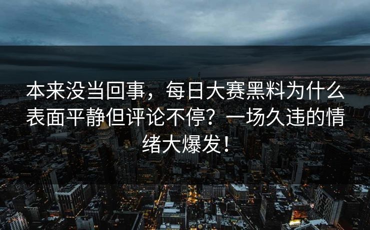 本来没当回事，每日大赛黑料为什么表面平静但评论不停？一场久违的情绪大爆发！