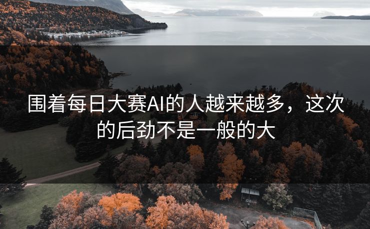 围着每日大赛AI的人越来越多，这次的后劲不是一般的大