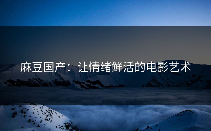 麻豆国产：让情绪鲜活的电影艺术