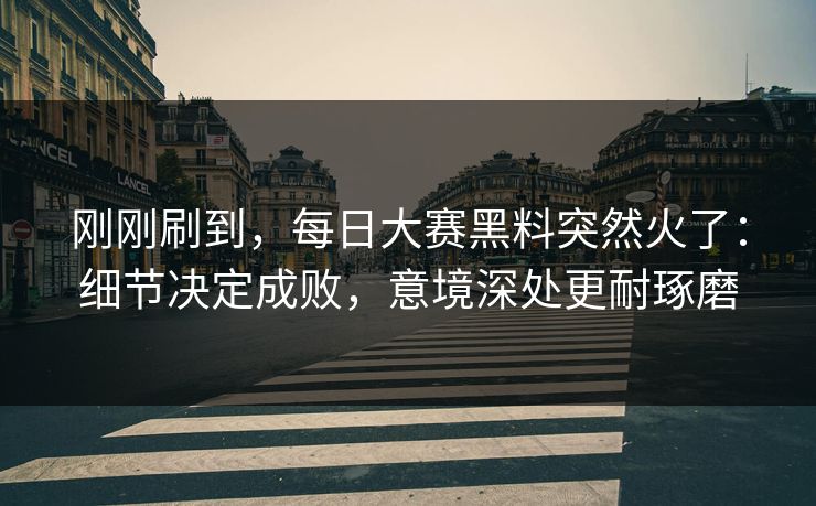 刚刚刷到，每日大赛黑料突然火了：细节决定成败，意境深处更耐琢磨