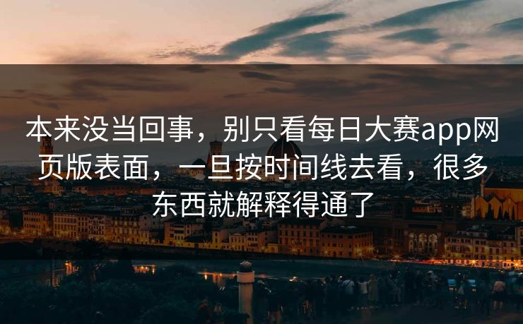 本来没当回事，别只看每日大赛app网页版表面，一旦按时间线去看，很多东西就解释得通了