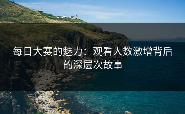 每日大赛的魅力:观看人数激增背后的深层次故事