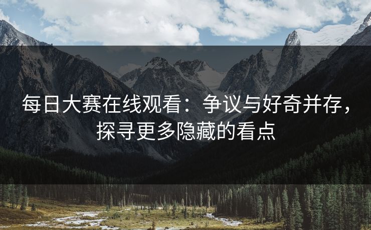 每日大赛在线观看:争议与好奇并存,探寻更多隐藏的看点