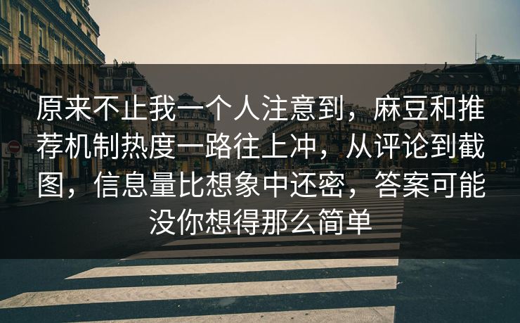 原来不止我一个人注意到,麻豆和推荐机制热度一路往上冲,从评论到截图,信息量比想象中还密,答案可能没你想得那么简单 原来不止我一个人注意到,麻豆和推荐机制热度一路往上冲,从评论到截图,信息量比想象中还密,答案可能没你想得那么简单